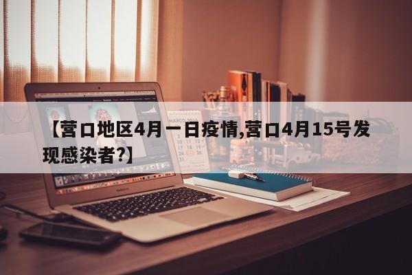 【营口地区4月一日疫情,营口4月15号发现感染者?】