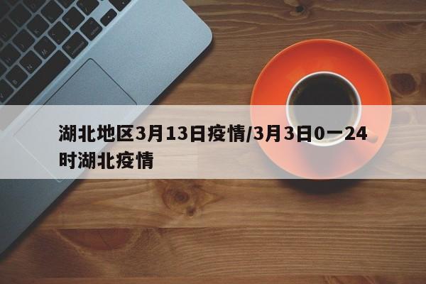 湖北地区3月13日疫情/3月3日0一24时湖北疫情