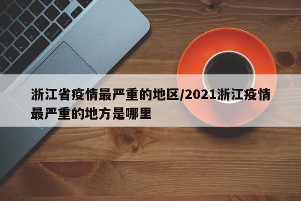 浙江省疫情最严重的地区/2021浙江疫情最严重的地方是哪里