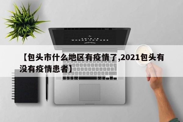 【包头市什么地区有疫情了,2021包头有没有疫情患者】
