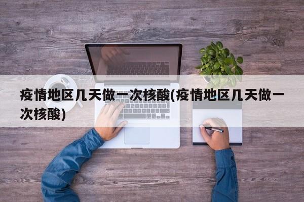 疫情地区几天做一次核酸(疫情地区几天做一次核酸)