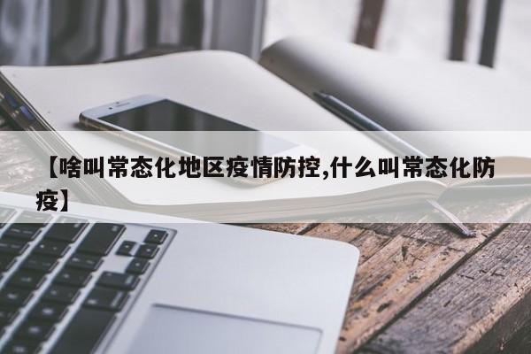 【啥叫常态化地区疫情防控,什么叫常态化防疫】