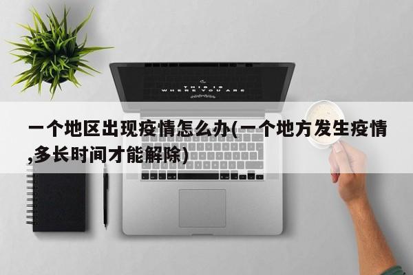 一个地区出现疫情怎么办(一个地方发生疫情,多长时间才能解除)