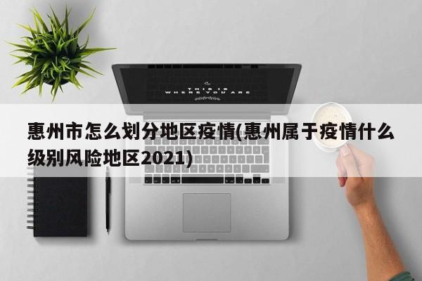 惠州市怎么划分地区疫情(惠州属于疫情什么级别风险地区2021)