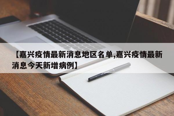 【嘉兴疫情最新消息地区名单,嘉兴疫情最新消息今天新增病例】