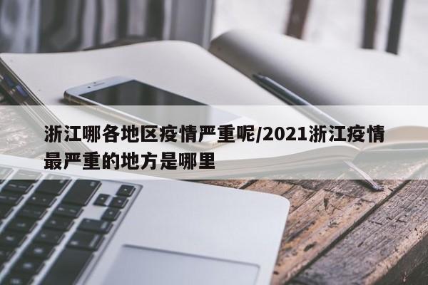 浙江哪各地区疫情严重呢/2021浙江疫情最严重的地方是哪里