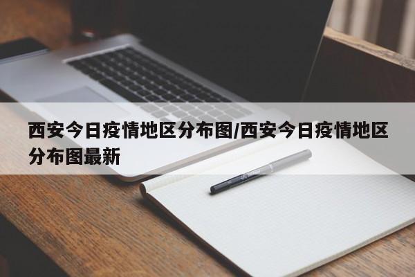 西安今日疫情地区分布图/西安今日疫情地区分布图最新
