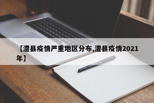 【澧县疫情严重地区分布,澧县疫情2021年】