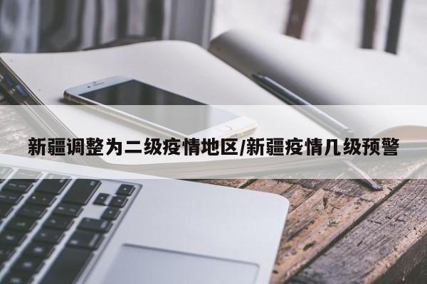 新疆调整为二级疫情地区/新疆疫情几级预警