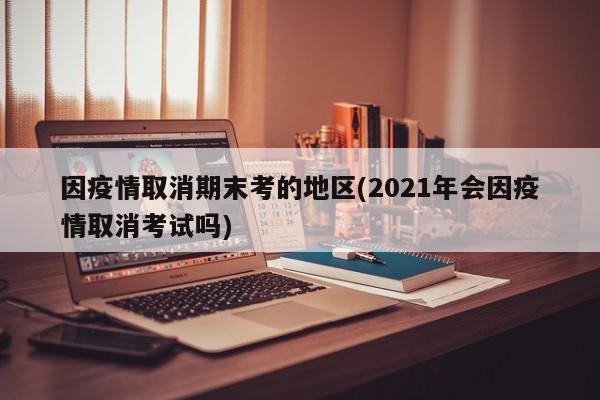 因疫情取消期末考的地区(2021年会因疫情取消考试吗)