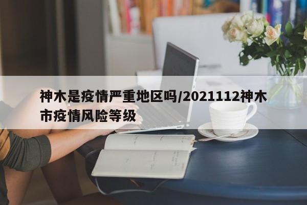 神木是疫情严重地区吗/2021112神木市疫情风险等级