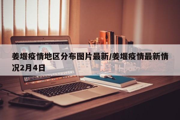 姜堰疫情地区分布图片最新/姜堰疫情最新情况2月4日
