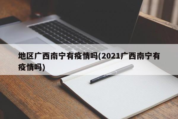 地区广西南宁有疫情吗(2021广西南宁有疫情吗)