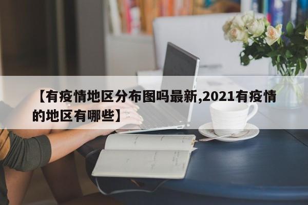 【有疫情地区分布图吗最新,2021有疫情的地区有哪些】