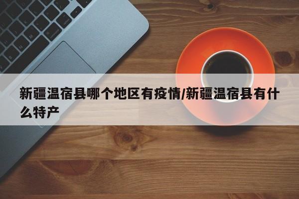 新疆温宿县哪个地区有疫情/新疆温宿县有什么特产