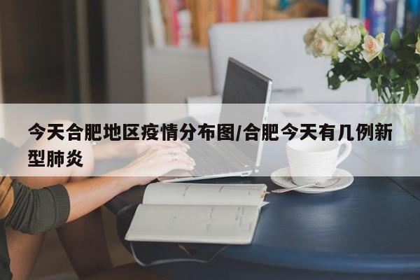 今天合肥地区疫情分布图/合肥今天有几例新型肺炎