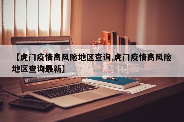 【虎门疫情高风险地区查询,虎门疫情高风险地区查询最新】