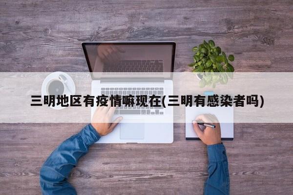 三明地区有疫情嘛现在(三明有感染者吗)