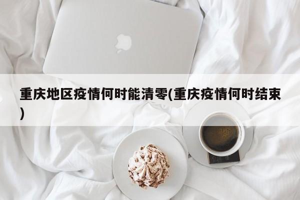重庆地区疫情何时能清零(重庆疫情何时结束)