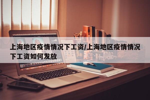 上海地区疫情情况下工资/上海地区疫情情况下工资如何发放