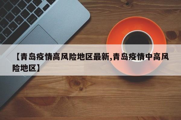 【青岛疫情高风险地区最新,青岛疫情中高风险地区】