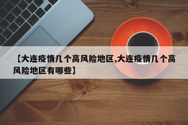 【大连疫情几个高风险地区,大连疫情几个高风险地区有哪些】