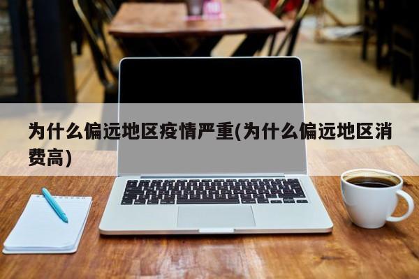 为什么偏远地区疫情严重(为什么偏远地区消费高)