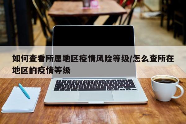 如何查看所属地区疫情风险等级/怎么查所在地区的疫情等级