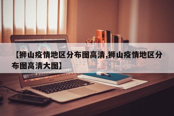 【狮山疫情地区分布图高清,狮山疫情地区分布图高清大图】