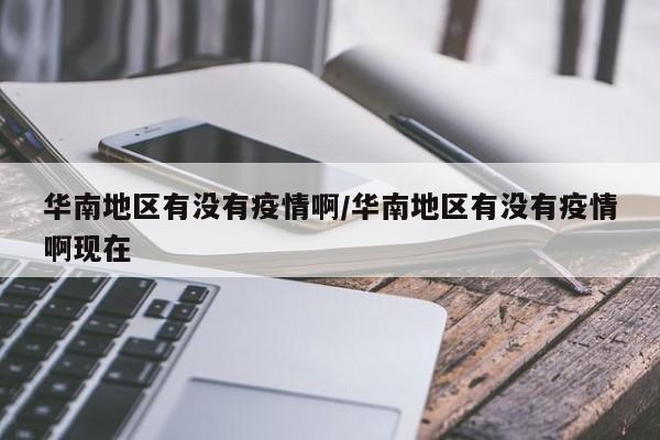 华南地区有没有疫情啊/华南地区有没有疫情啊现在