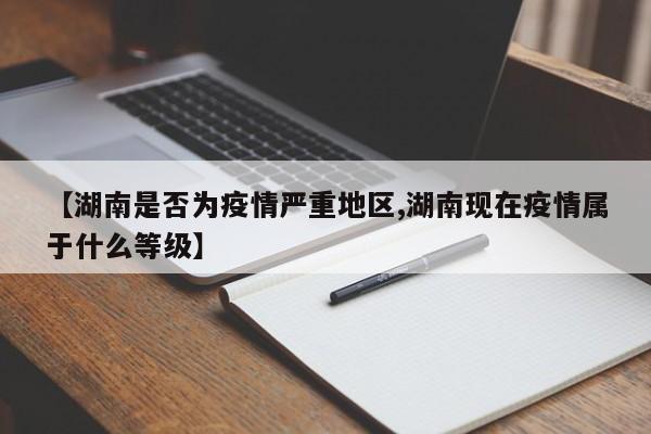 【湖南是否为疫情严重地区,湖南现在疫情属于什么等级】