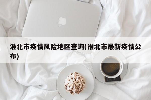 淮北市疫情风险地区查询(淮北市最新疫情公布)