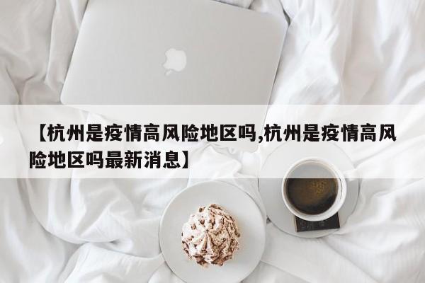 【杭州是疫情高风险地区吗,杭州是疫情高风险地区吗最新消息】