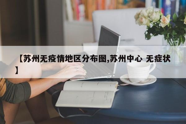 【苏州无疫情地区分布图,苏州中心 无症状】