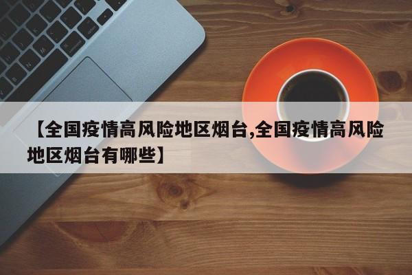 【全国疫情高风险地区烟台,全国疫情高风险地区烟台有哪些】