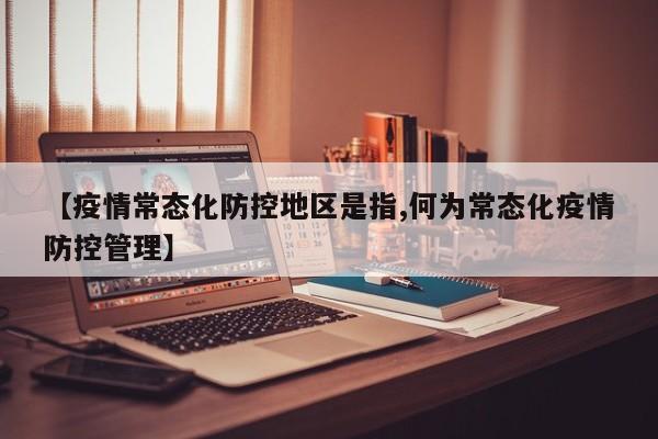 【疫情常态化防控地区是指,何为常态化疫情防控管理】
