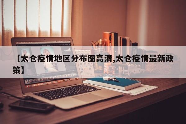 【太仓疫情地区分布图高清,太仓疫情最新政策】
