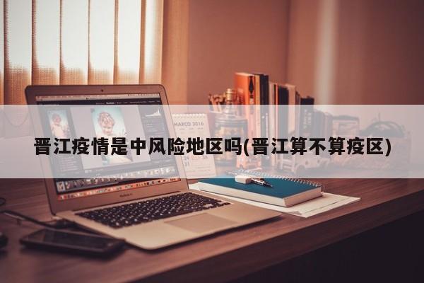 晋江疫情是中风险地区吗(晋江算不算疫区)