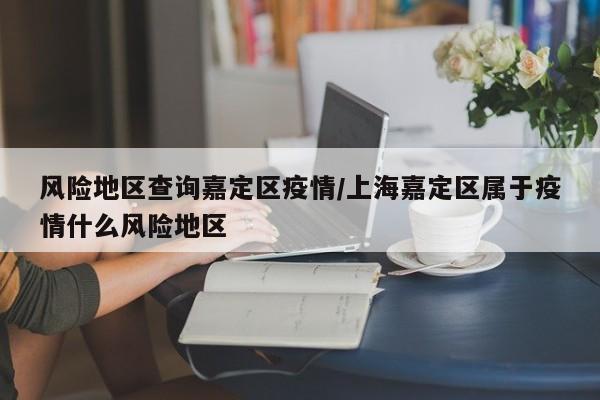 风险地区查询嘉定区疫情/上海嘉定区属于疫情什么风险地区