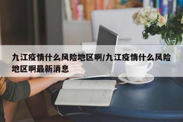 九江疫情什么风险地区啊/九江疫情什么风险地区啊最新消息