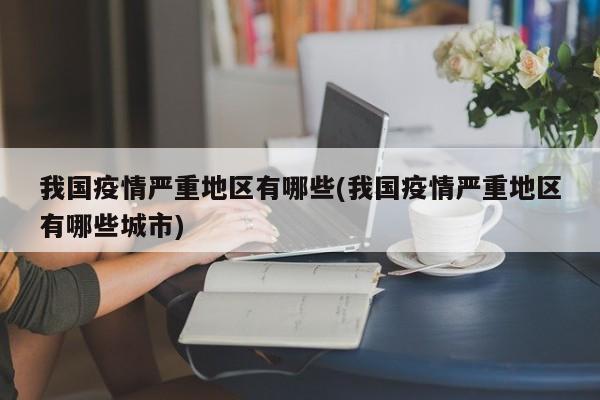 我国疫情严重地区有哪些(我国疫情严重地区有哪些城市)