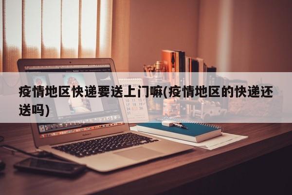 疫情地区快递要送上门嘛(疫情地区的快递还送吗)
