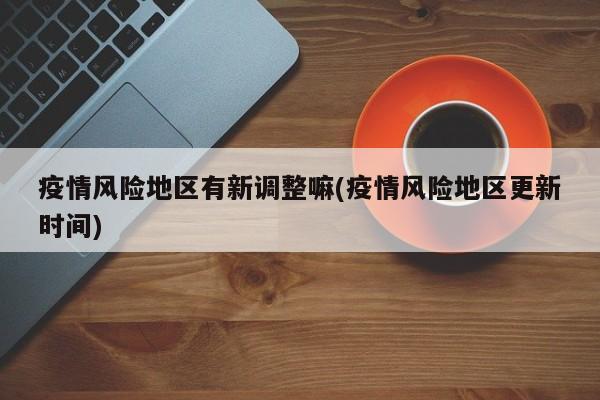 疫情风险地区有新调整嘛(疫情风险地区更新时间)
