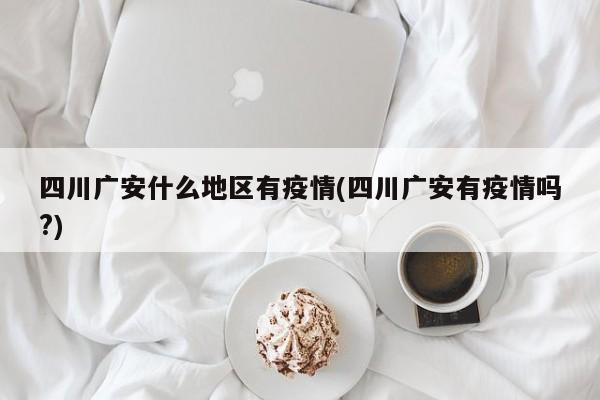 四川广安什么地区有疫情(四川广安有疫情吗?)