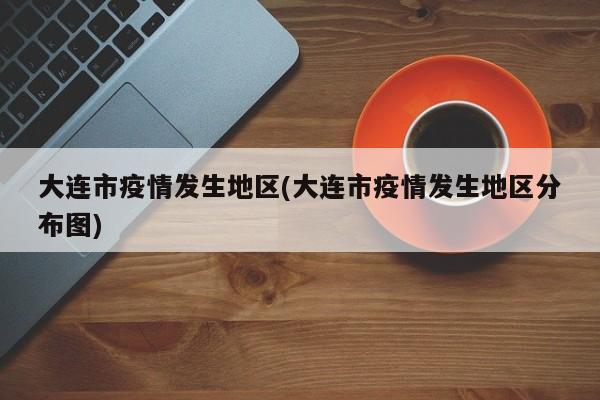 大连市疫情发生地区(大连市疫情发生地区分布图)