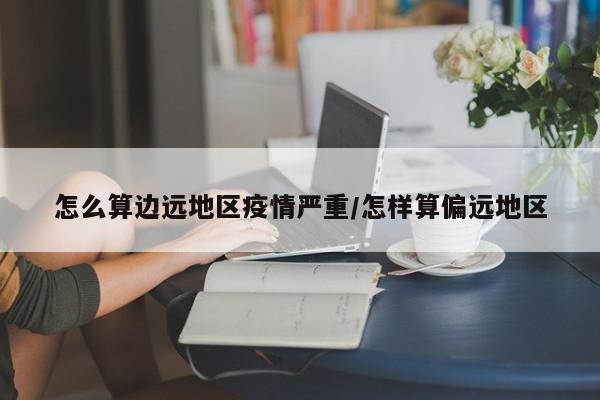怎么算边远地区疫情严重/怎样算偏远地区
