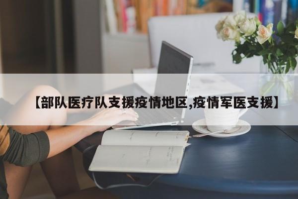 【部队医疗队支援疫情地区,疫情军医支援】