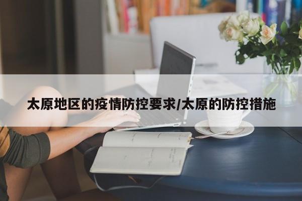 太原地区的疫情防控要求/太原的防控措施