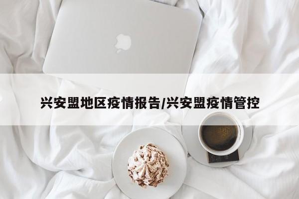 兴安盟地区疫情报告/兴安盟疫情管控