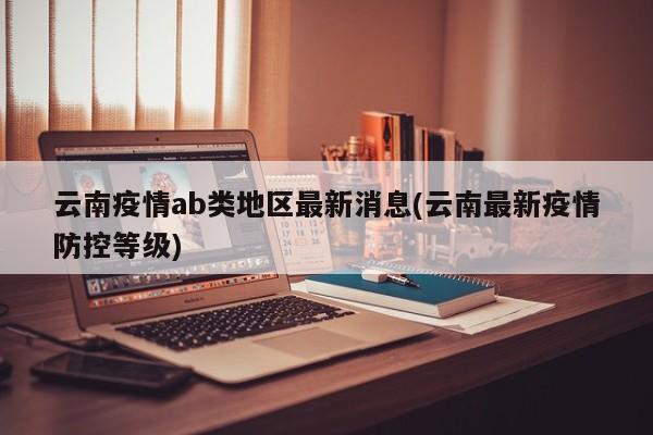 云南疫情ab类地区最新消息(云南最新疫情防控等级)
